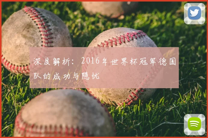 深度解析:2016年世界杯冠军德国队的成功与隐忧