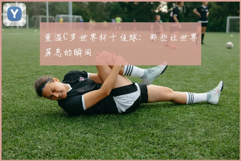 重温C罗世界杯十佳球：那些让世界屏息的瞬间