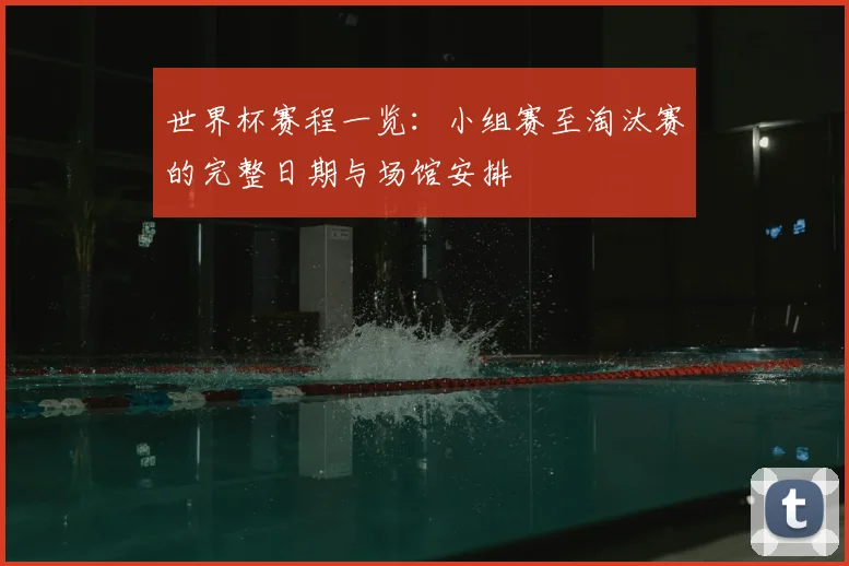 世界杯赛程一览：小组赛至淘汰赛的完整日期与场馆安排