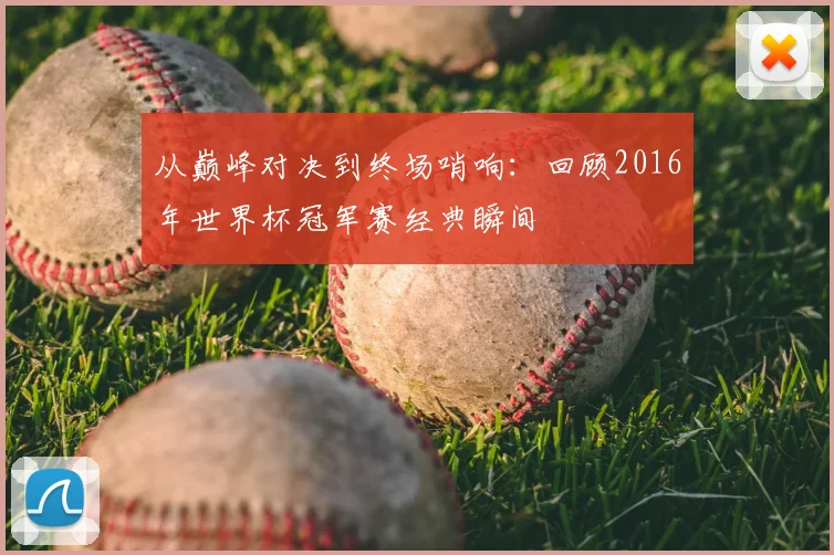 从巅峰对决到终场哨响：回顾2016年世界杯冠军赛经典瞬间