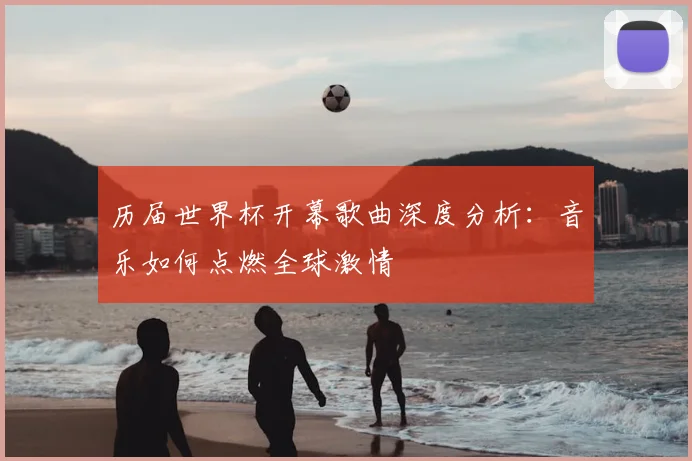 历届世界杯开幕歌曲深度分析：音乐如何点燃全球激情