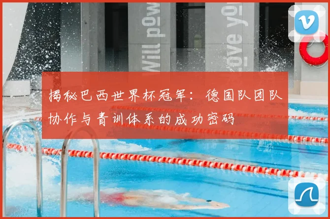 揭秘巴西世界杯冠军：德国队团队协作与青训体系的成功密码