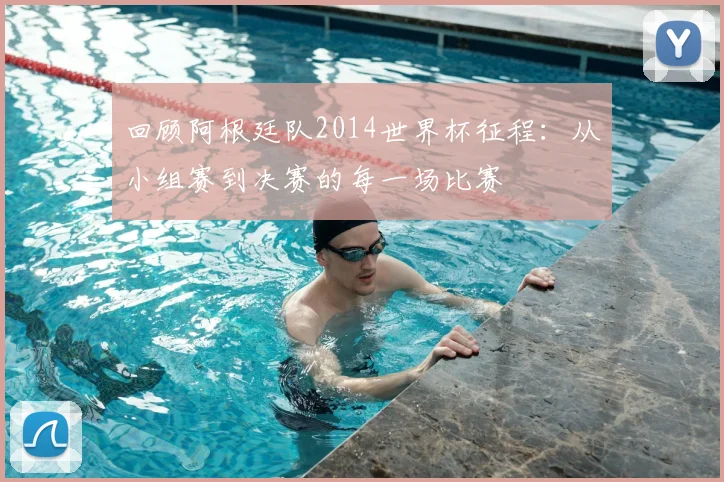 回顾阿根廷队2014世界杯征程：从小组赛到决赛的每一场比赛