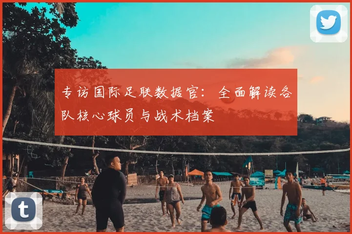 专访国际足联数据官:全面解读各队核心球员与战术档案