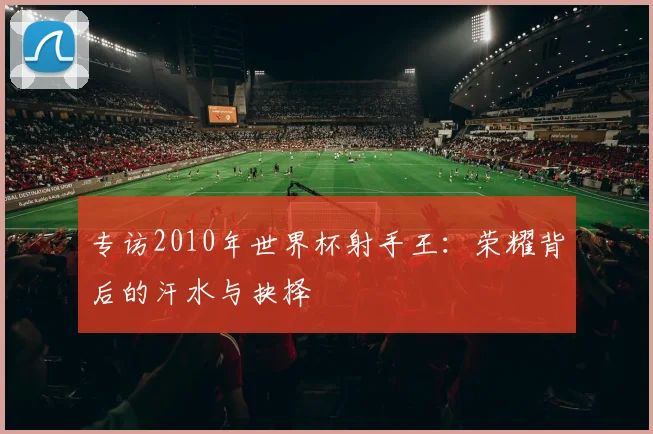 专访2010年世界杯射手王:荣耀背后的汗水与抉择