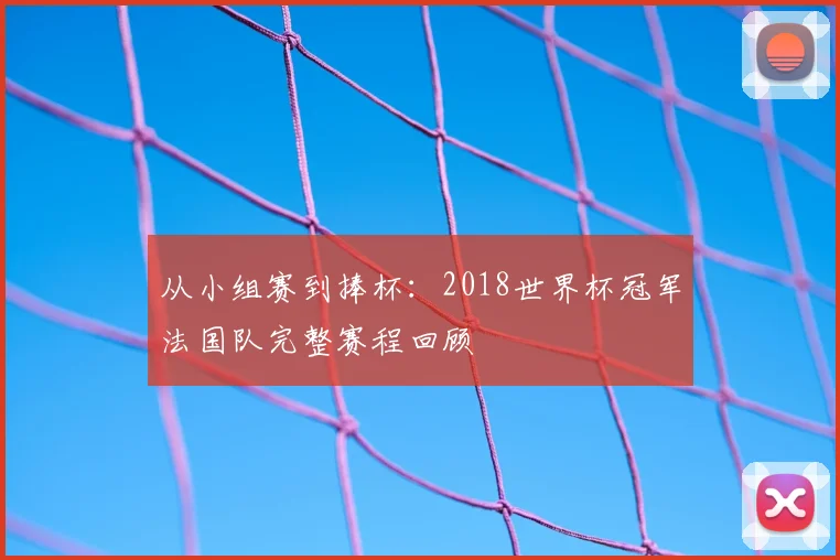 从小组赛到捧杯:2018世界杯冠军法国队完整赛程回顾