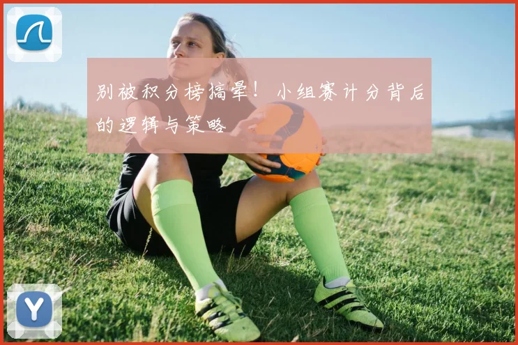别被积分榜搞晕!小组赛计分背后的逻辑与策略