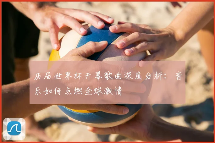 历届世界杯开幕歌曲深度分析：音乐如何点燃全球激情