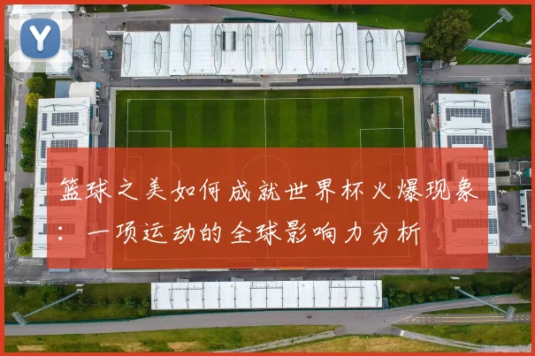 篮球之美如何成就世界杯火爆现象：一项运动的全球影响力分析